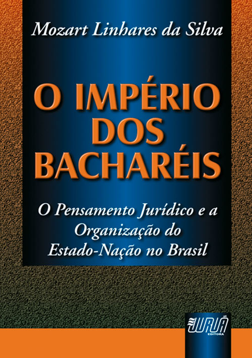 Imp?rio dos Bachar?is, O - Pensamento Jur?dico e a Organiza??o do Estado-Na??o no Brasil