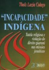 Capa do livro: Incapacidade Indígena - Tutela religiosa e violação do direito guarani nas missões jesuísticas, Thaís Luzia Colaço