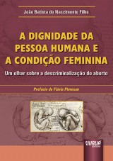 Capa do livro: Dignidade da Pessoa Humana e a Condio Feminina, A - Um olhar sobre a descriminalizao do aborto - Prefcio de Flvia Piovesan, Joo Batista do Nascimento Filho