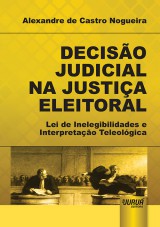 Capa do livro: Deciso Judicial na Justia Eleitoral - Lei de Inelegibilidades e Interpretao Teleolgica, Alexandre de Castro Nogueira