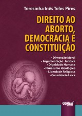 Capa do livro: Direito ao Aborto, Democracia e Constituio - Dimenso Moral - Argumentao Jurdica - Dignidade Humana - Pluralismo Ideolgico - Liberdade Religiosa - Conscincia Laica, Teresinha Ins Teles Pires