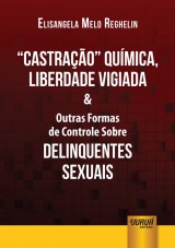 Capa do livro: Castração Química, Liberdade Vigiada & Outras Formas de Controle Sobre Delinquentes Sexuais, Elisangela Melo Reghelin
