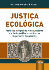 Capa do livro: Justia Ecolgica - Proteo Integral do Meio Ambiente e a Jurisprudncia das Cortes Superiores Brasileiras, Shalom Moreira Baltazar